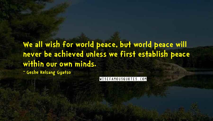 Geshe Kelsang Gyatso Quotes: We all wish for world peace, but world peace will never be achieved unless we first establish peace within our own minds.