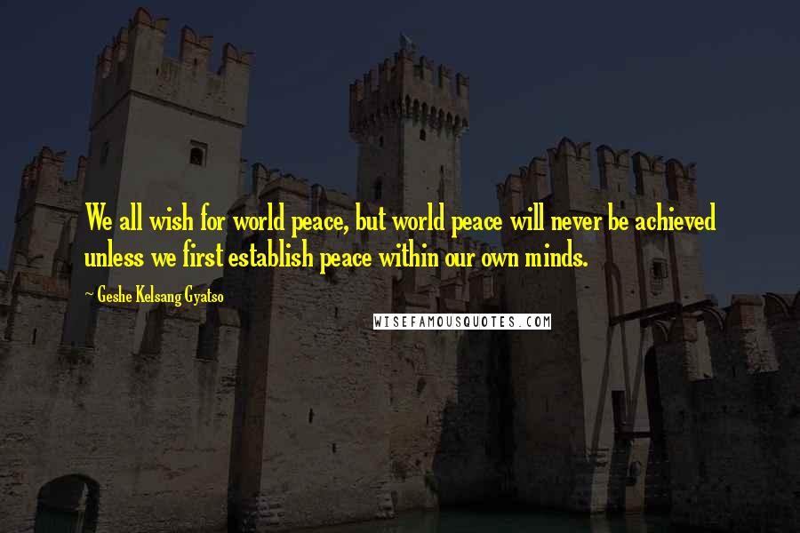 Geshe Kelsang Gyatso Quotes: We all wish for world peace, but world peace will never be achieved unless we first establish peace within our own minds.