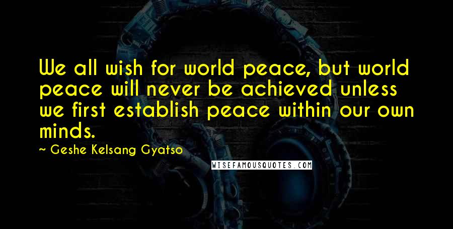 Geshe Kelsang Gyatso Quotes: We all wish for world peace, but world peace will never be achieved unless we first establish peace within our own minds.