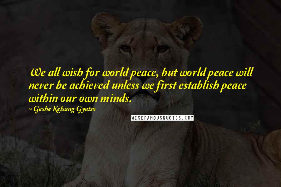 Geshe Kelsang Gyatso Quotes: We all wish for world peace, but world peace will never be achieved unless we first establish peace within our own minds.