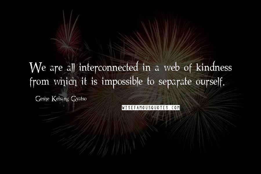 Geshe Kelsang Gyatso Quotes: We are all interconnected in a web of kindness from which it is impossible to separate ourself.