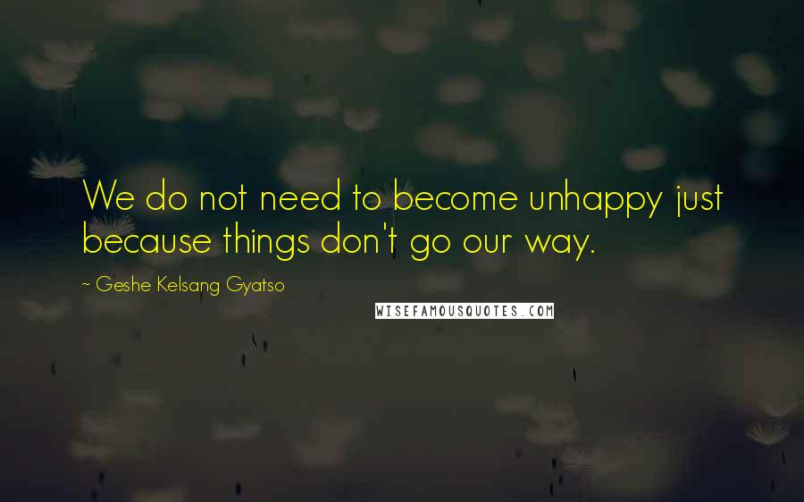 Geshe Kelsang Gyatso Quotes: We do not need to become unhappy just because things don't go our way.