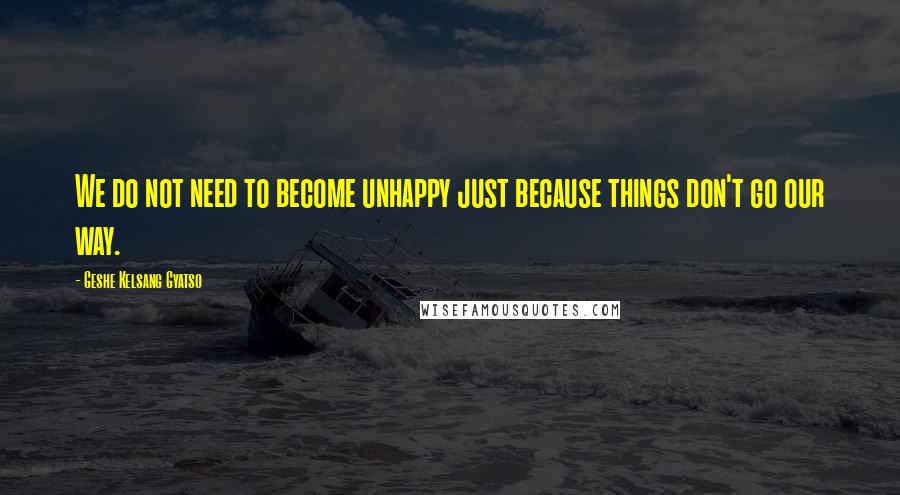 Geshe Kelsang Gyatso Quotes: We do not need to become unhappy just because things don't go our way.