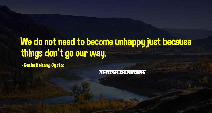 Geshe Kelsang Gyatso Quotes: We do not need to become unhappy just because things don't go our way.