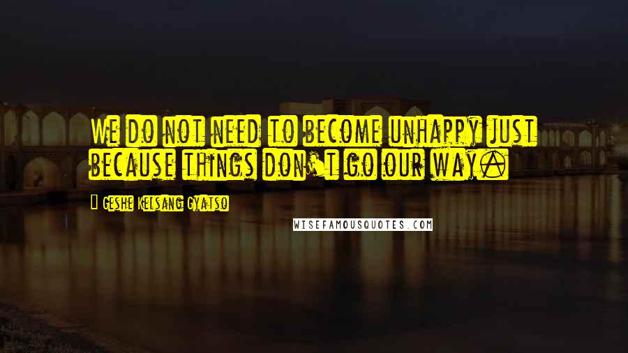 Geshe Kelsang Gyatso Quotes: We do not need to become unhappy just because things don't go our way.