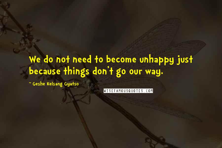 Geshe Kelsang Gyatso Quotes: We do not need to become unhappy just because things don't go our way.