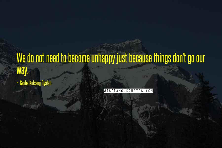 Geshe Kelsang Gyatso Quotes: We do not need to become unhappy just because things don't go our way.
