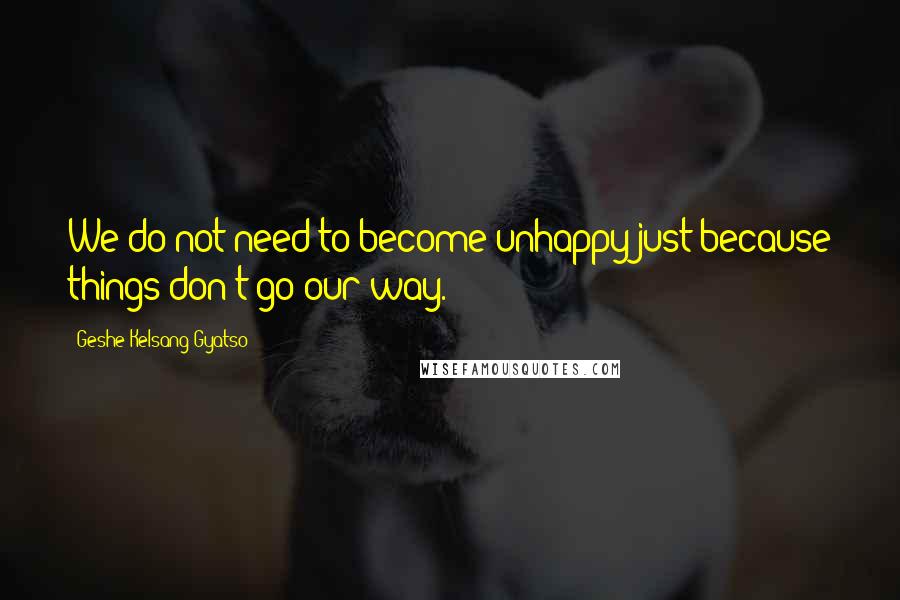 Geshe Kelsang Gyatso Quotes: We do not need to become unhappy just because things don't go our way.