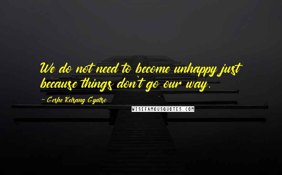 Geshe Kelsang Gyatso Quotes: We do not need to become unhappy just because things don't go our way.