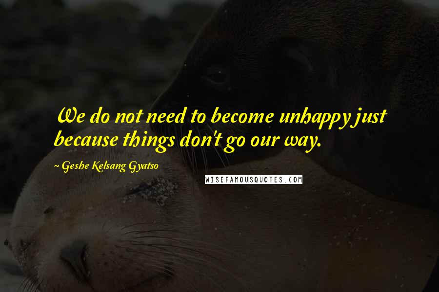 Geshe Kelsang Gyatso Quotes: We do not need to become unhappy just because things don't go our way.