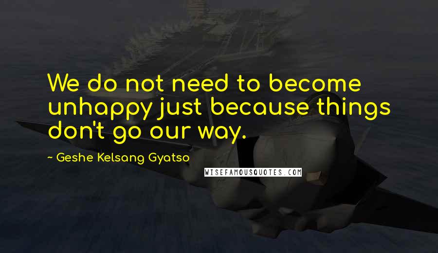 Geshe Kelsang Gyatso Quotes: We do not need to become unhappy just because things don't go our way.