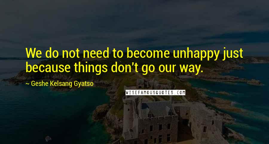 Geshe Kelsang Gyatso Quotes: We do not need to become unhappy just because things don't go our way.