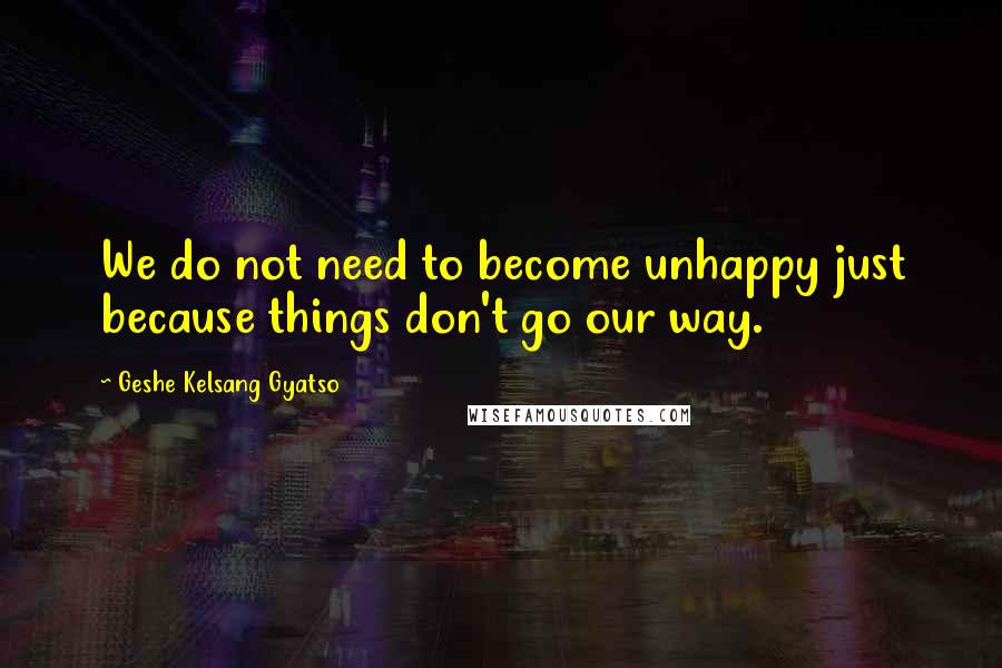 Geshe Kelsang Gyatso Quotes: We do not need to become unhappy just because things don't go our way.