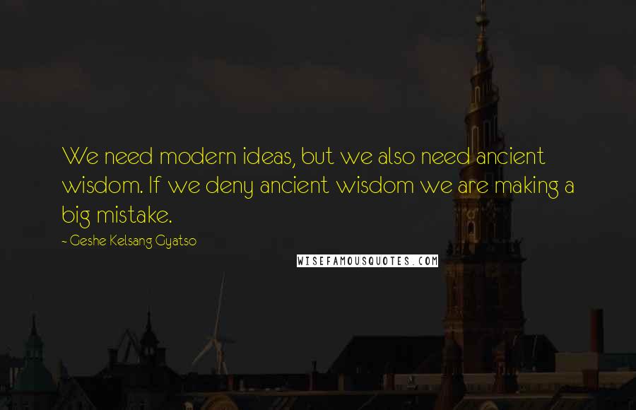 Geshe Kelsang Gyatso Quotes: We need modern ideas, but we also need ancient wisdom. If we deny ancient wisdom we are making a big mistake.