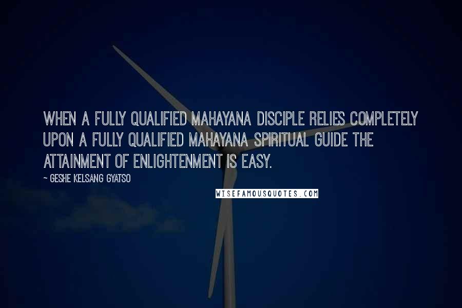 Geshe Kelsang Gyatso Quotes: When a fully qualified Mahayana disciple relies completely upon a fully qualified Mahayana Spiritual Guide the attainment of enlightenment is easy.