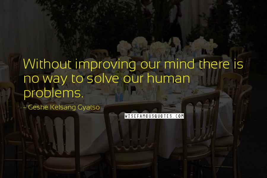 Geshe Kelsang Gyatso Quotes: Without improving our mind there is no way to solve our human problems.