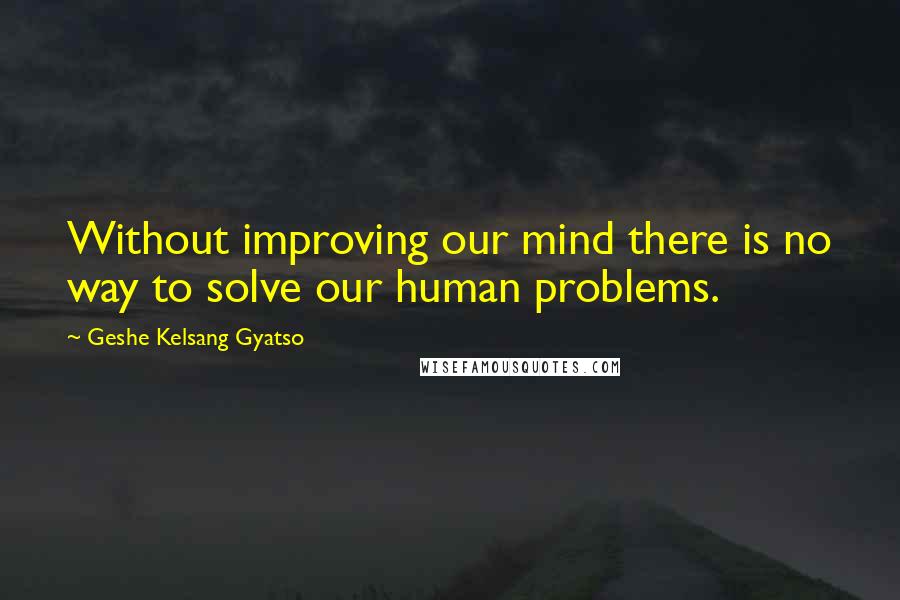 Geshe Kelsang Gyatso Quotes: Without improving our mind there is no way to solve our human problems.