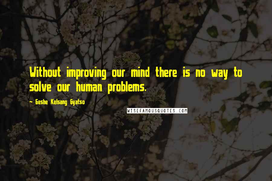 Geshe Kelsang Gyatso Quotes: Without improving our mind there is no way to solve our human problems.