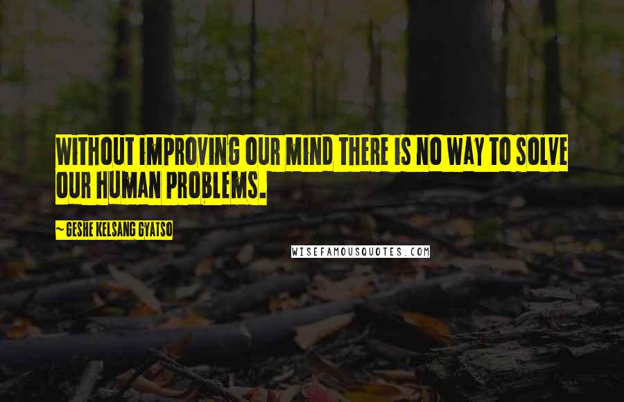 Geshe Kelsang Gyatso Quotes: Without improving our mind there is no way to solve our human problems.