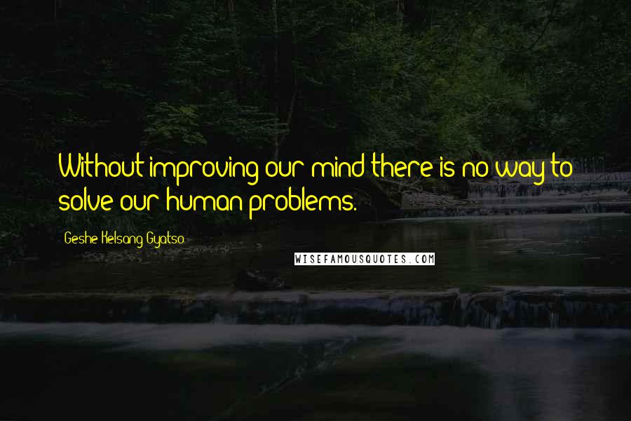 Geshe Kelsang Gyatso Quotes: Without improving our mind there is no way to solve our human problems.