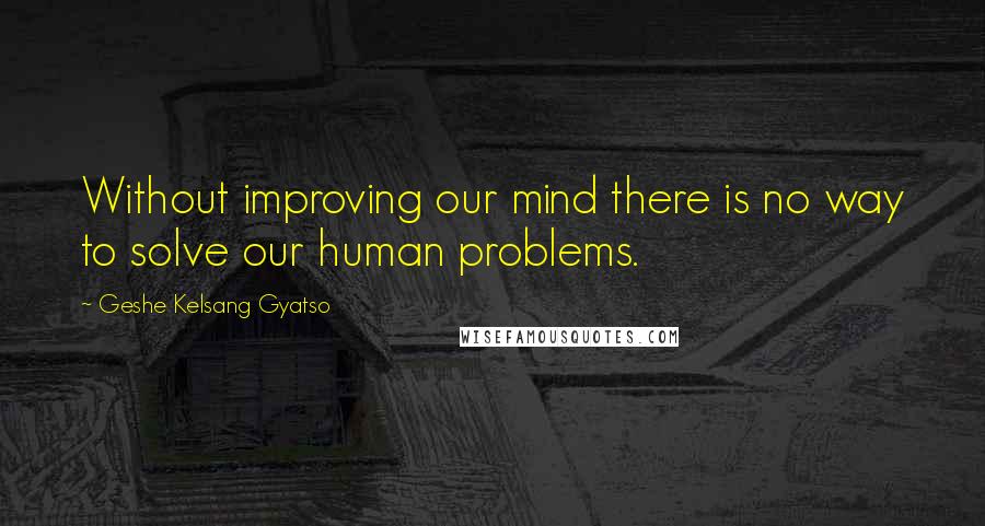 Geshe Kelsang Gyatso Quotes: Without improving our mind there is no way to solve our human problems.