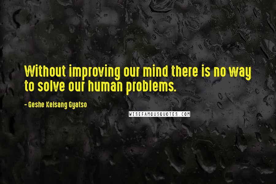 Geshe Kelsang Gyatso Quotes: Without improving our mind there is no way to solve our human problems.
