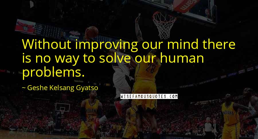 Geshe Kelsang Gyatso Quotes: Without improving our mind there is no way to solve our human problems.