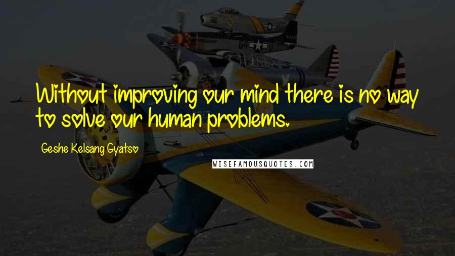 Geshe Kelsang Gyatso Quotes: Without improving our mind there is no way to solve our human problems.