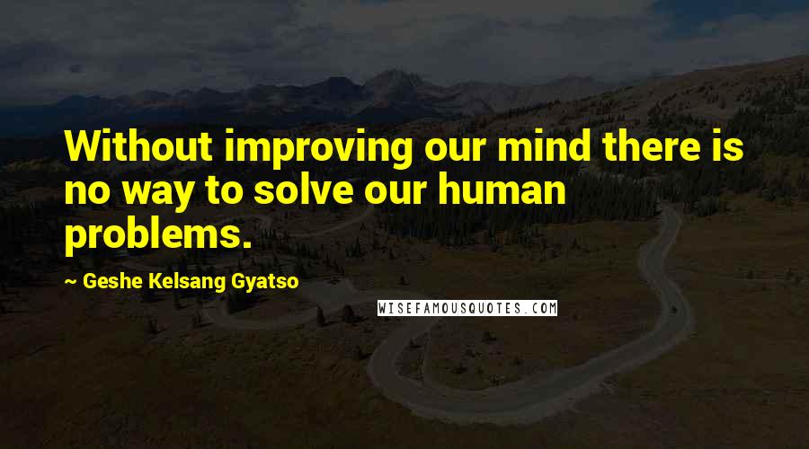 Geshe Kelsang Gyatso Quotes: Without improving our mind there is no way to solve our human problems.