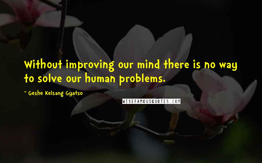 Geshe Kelsang Gyatso Quotes: Without improving our mind there is no way to solve our human problems.