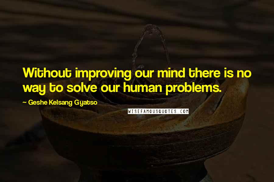 Geshe Kelsang Gyatso Quotes: Without improving our mind there is no way to solve our human problems.