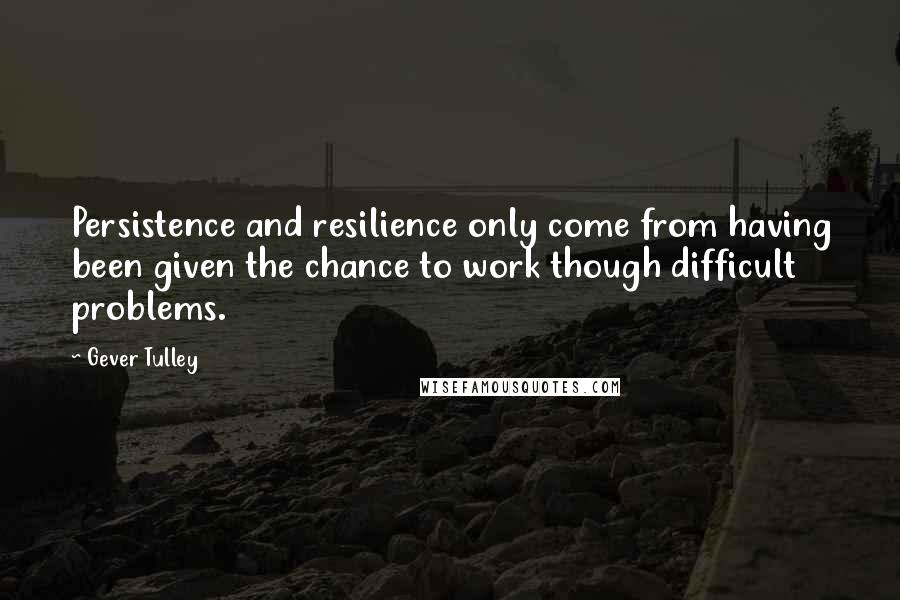 Gever Tulley Quotes: Persistence and resilience only come from having been given the chance to work though difficult problems.