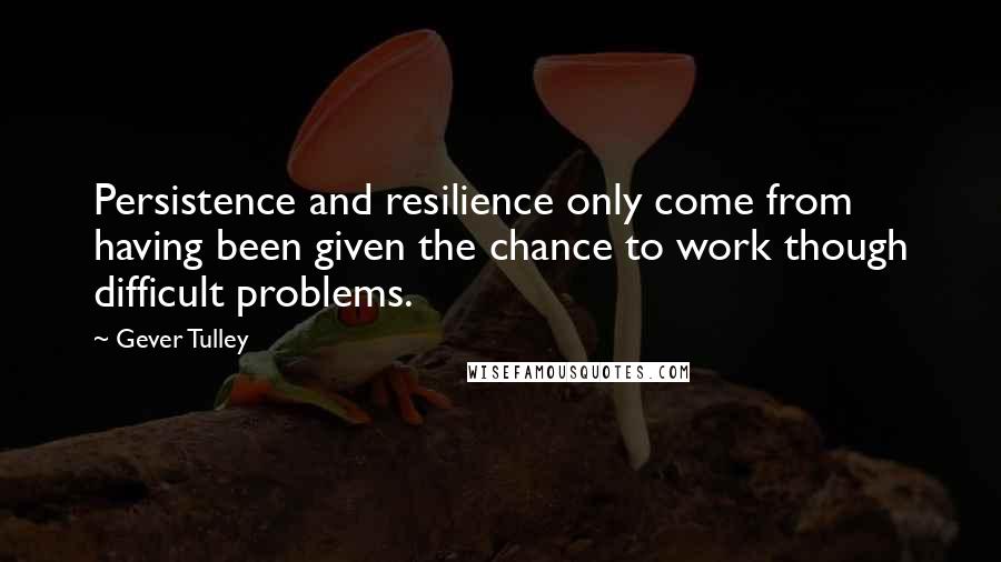 Gever Tulley Quotes: Persistence and resilience only come from having been given the chance to work though difficult problems.