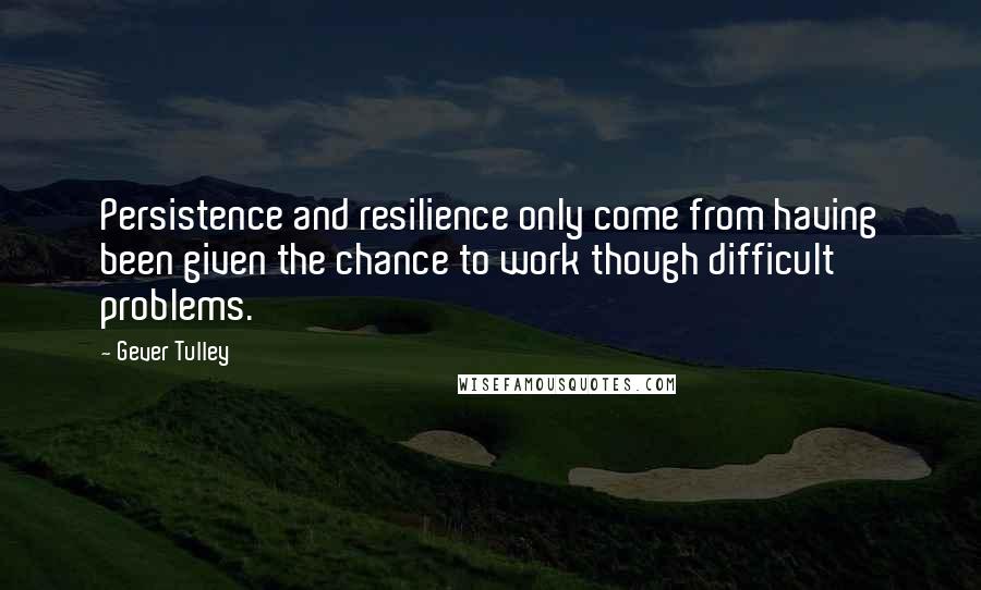 Gever Tulley Quotes: Persistence and resilience only come from having been given the chance to work though difficult problems.