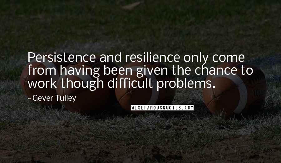 Gever Tulley Quotes: Persistence and resilience only come from having been given the chance to work though difficult problems.