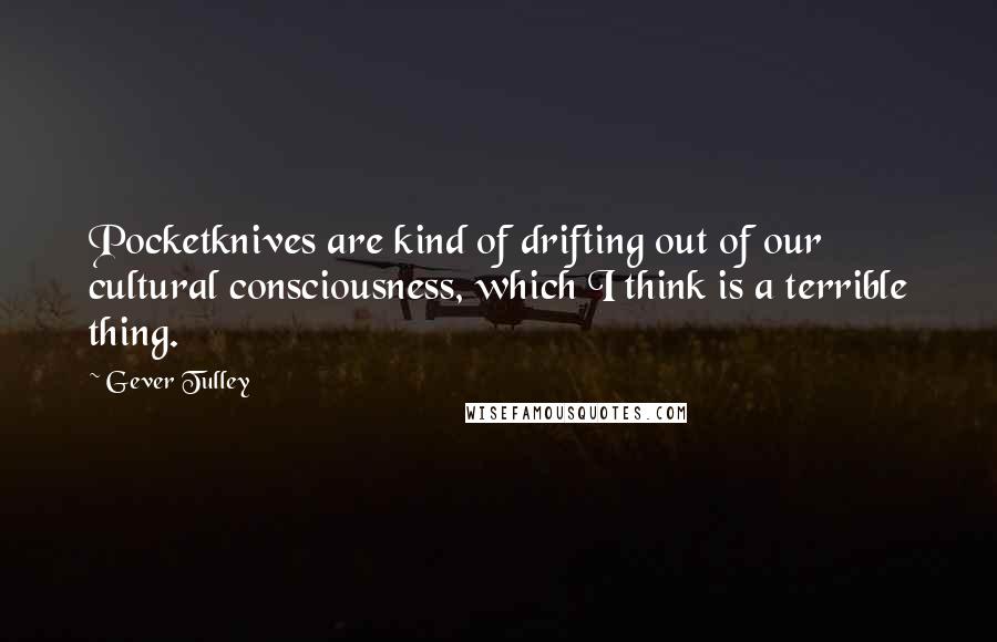 Gever Tulley Quotes: Pocketknives are kind of drifting out of our cultural consciousness, which I think is a terrible thing.