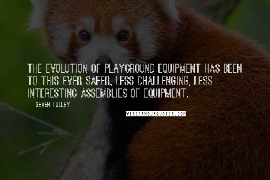 Gever Tulley Quotes: The evolution of playground equipment has been to this ever safer, less challenging, less interesting assemblies of equipment.