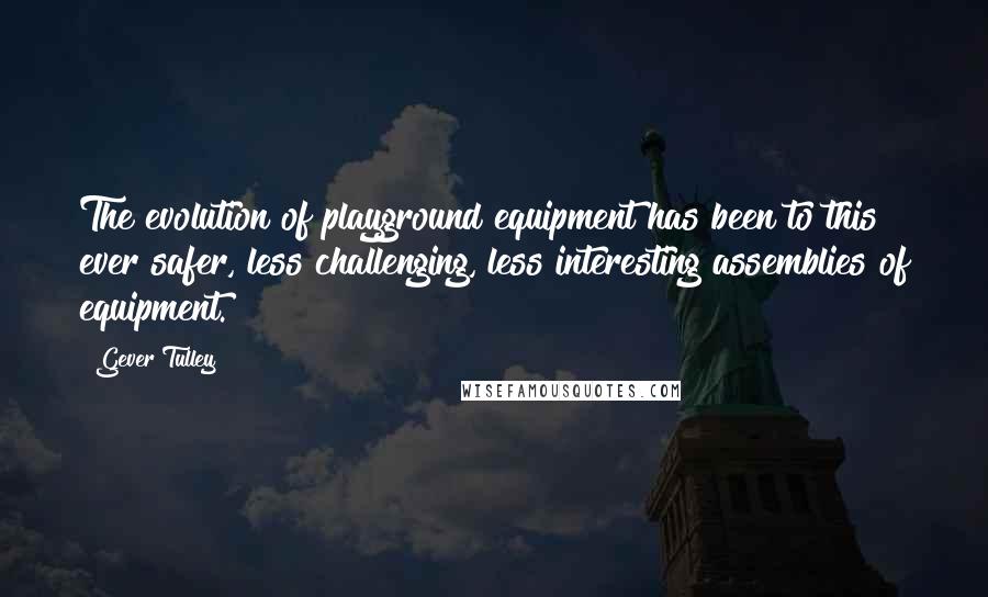 Gever Tulley Quotes: The evolution of playground equipment has been to this ever safer, less challenging, less interesting assemblies of equipment.