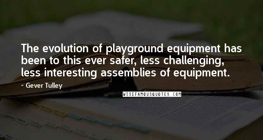 Gever Tulley Quotes: The evolution of playground equipment has been to this ever safer, less challenging, less interesting assemblies of equipment.
