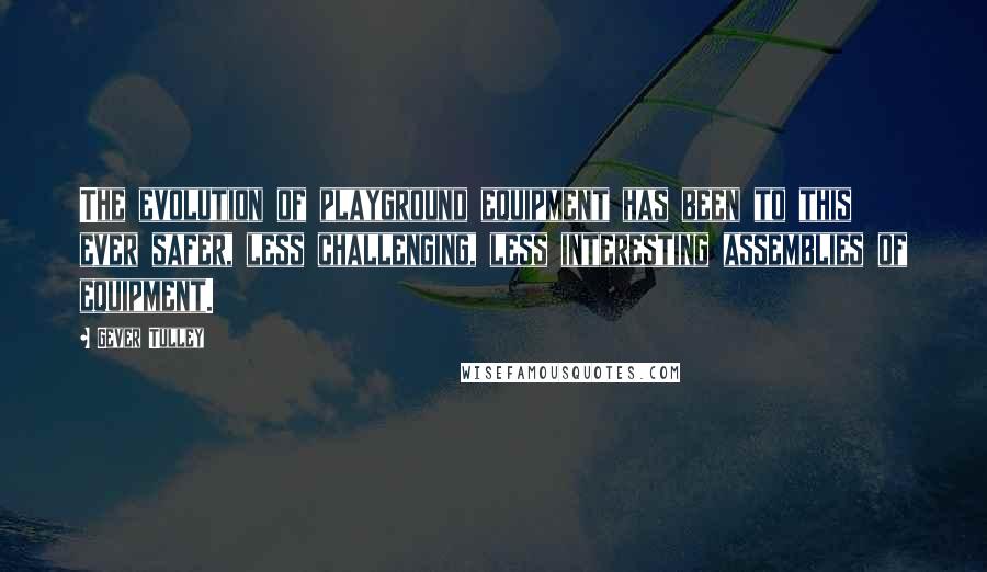 Gever Tulley Quotes: The evolution of playground equipment has been to this ever safer, less challenging, less interesting assemblies of equipment.