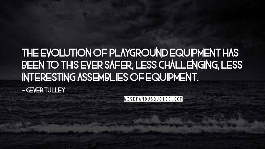 Gever Tulley Quotes: The evolution of playground equipment has been to this ever safer, less challenging, less interesting assemblies of equipment.