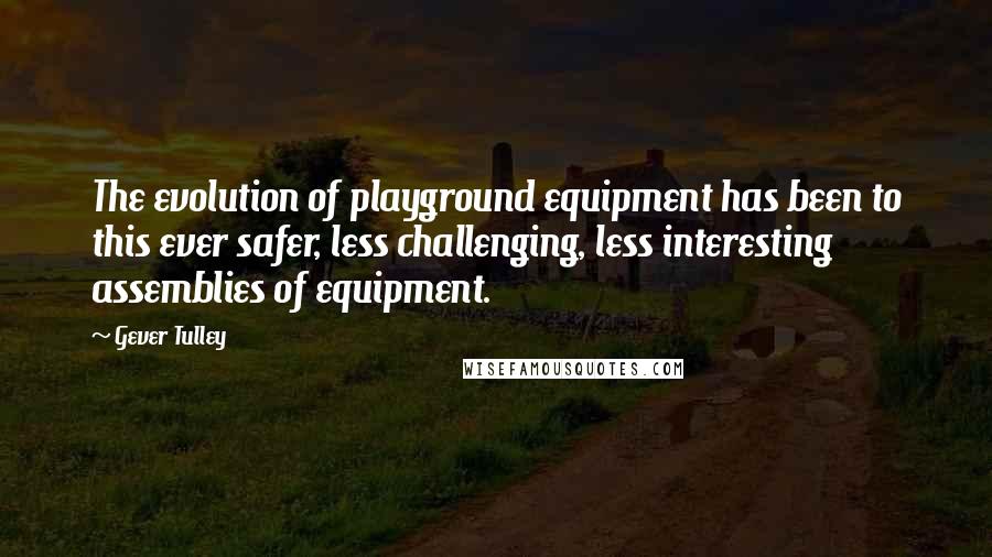 Gever Tulley Quotes: The evolution of playground equipment has been to this ever safer, less challenging, less interesting assemblies of equipment.