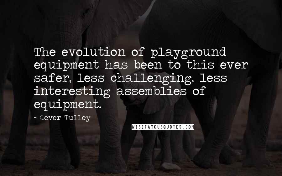 Gever Tulley Quotes: The evolution of playground equipment has been to this ever safer, less challenging, less interesting assemblies of equipment.