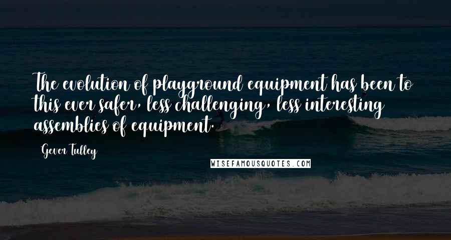 Gever Tulley Quotes: The evolution of playground equipment has been to this ever safer, less challenging, less interesting assemblies of equipment.