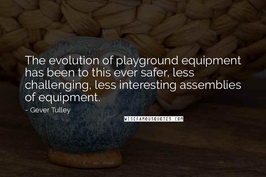 Gever Tulley Quotes: The evolution of playground equipment has been to this ever safer, less challenging, less interesting assemblies of equipment.