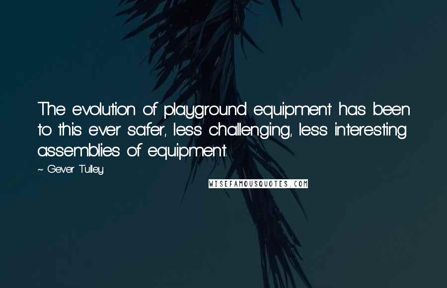 Gever Tulley Quotes: The evolution of playground equipment has been to this ever safer, less challenging, less interesting assemblies of equipment.