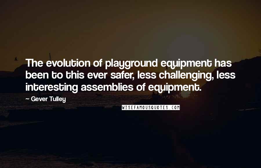 Gever Tulley Quotes: The evolution of playground equipment has been to this ever safer, less challenging, less interesting assemblies of equipment.