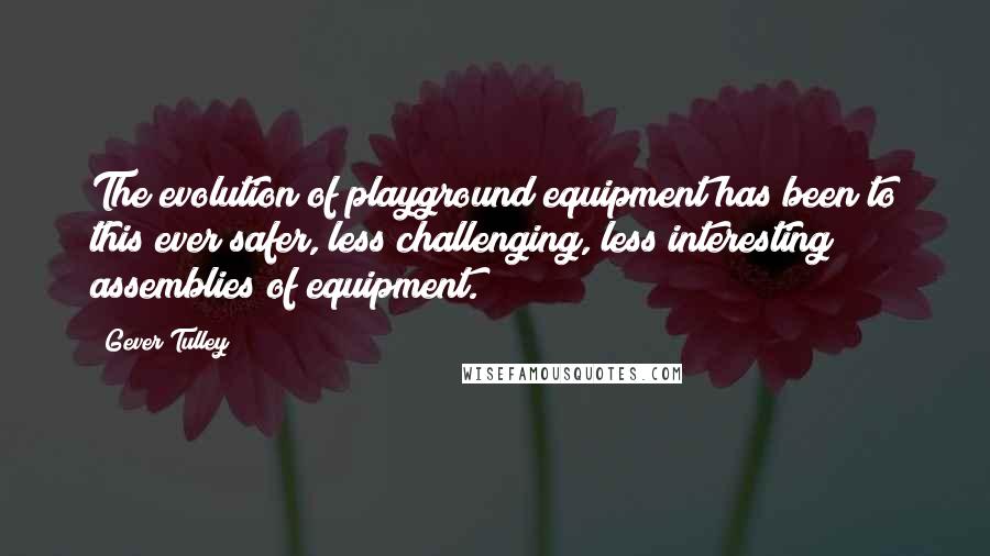 Gever Tulley Quotes: The evolution of playground equipment has been to this ever safer, less challenging, less interesting assemblies of equipment.