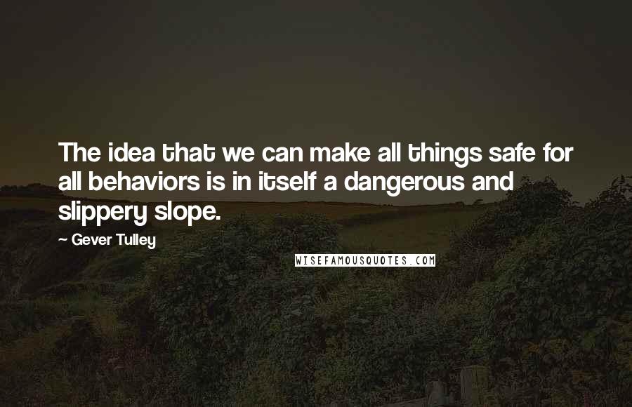 Gever Tulley Quotes: The idea that we can make all things safe for all behaviors is in itself a dangerous and slippery slope.