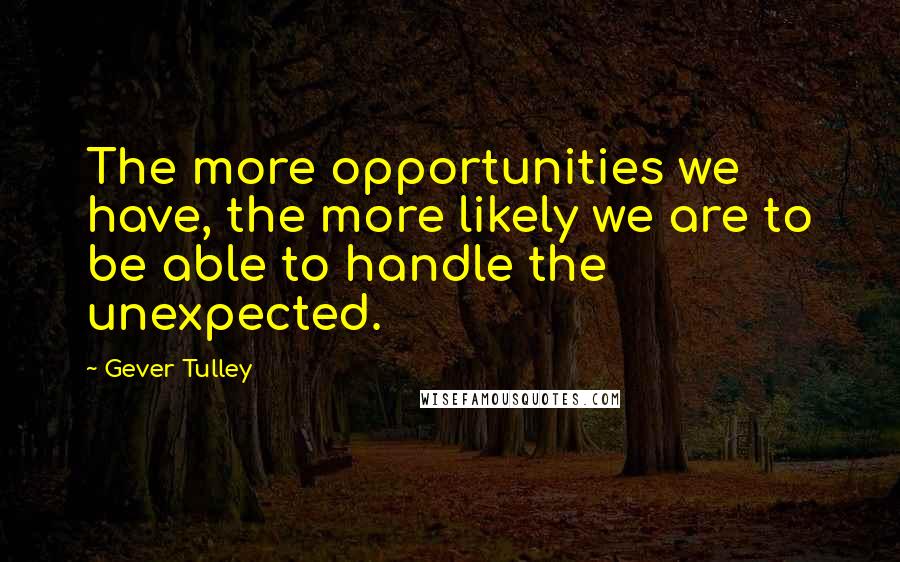 Gever Tulley Quotes: The more opportunities we have, the more likely we are to be able to handle the unexpected.